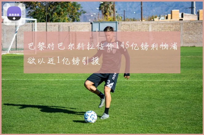 巴黎对巴尔科拉估价145亿镑利物浦欲以近1亿镑引援