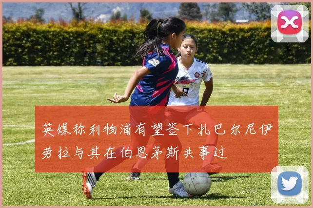 英媒称利物浦有望签下扎巴尔尼伊劳拉与其在伯恩茅斯共事过