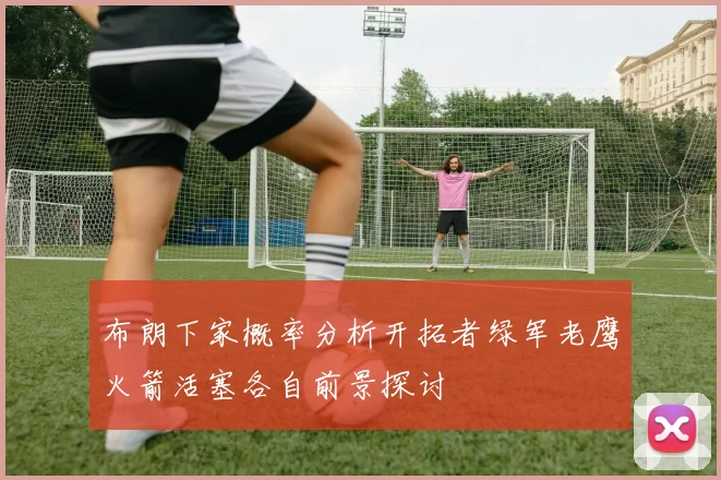 布朗下家概率分析开拓者绿军老鹰火箭活塞各自前景探讨