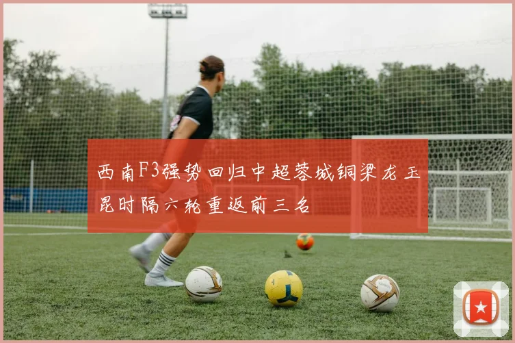 西南F3强势回归中超蓉城铜梁龙玉昆时隔六轮重返前三名