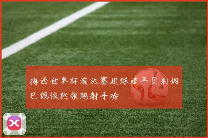梅西世界杯淘汰赛进球追平贝利姆巴佩依然领跑射手榜
