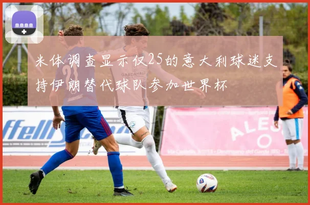 米体调查显示仅25的意大利球迷支持伊朗替代球队参加世界杯