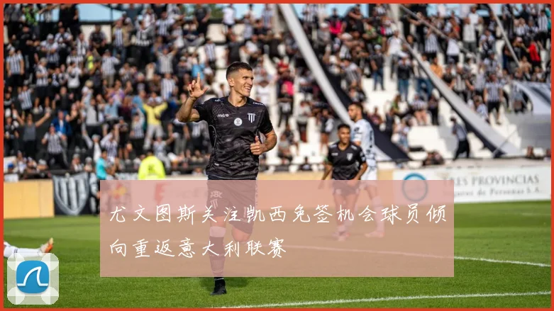 尤文图斯关注凯西免签机会球员倾向重返意大利联赛