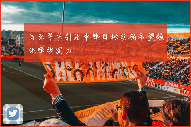 马竞寻求引进中锋目标明确希望强化锋线实力