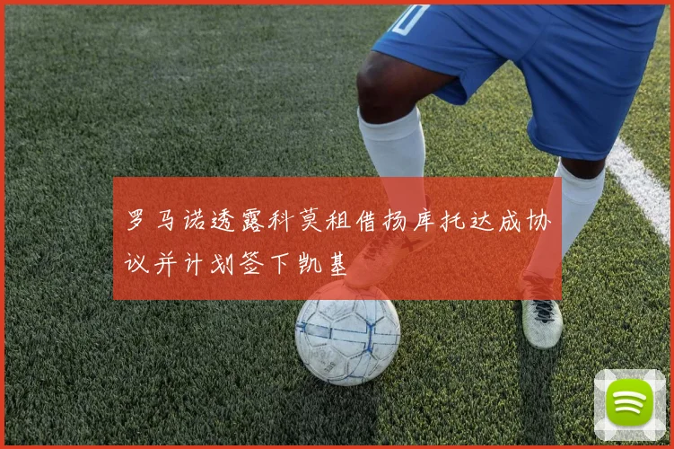 罗马诺透露科莫租借扬库托达成协议并计划签下凯基