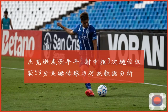 杰克逊表现平平1射中框3次越位仅获59分关键传球与对抗数据分析