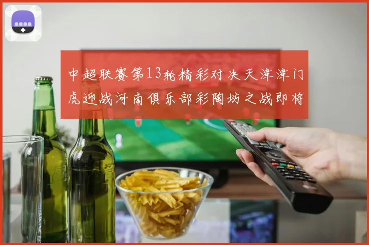 中超联赛第13轮精彩对决天津津门虎迎战河南俱乐部彩陶坊之战即将开启
