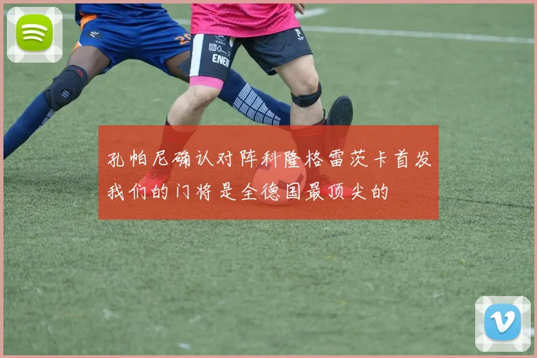 孔帕尼确认对阵科隆格雷茨卡首发我们的门将是全德国最顶尖的