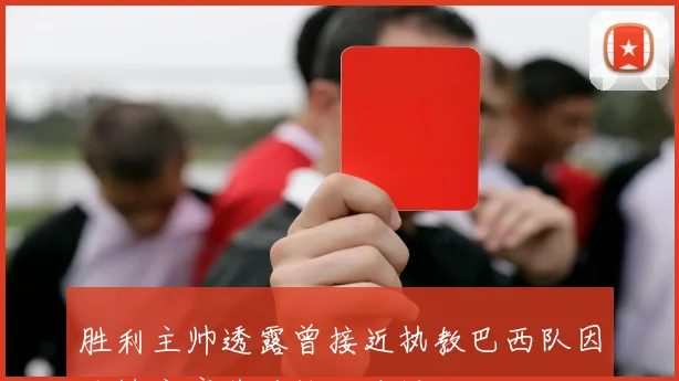 胜利主帅透露曾接近执教巴西队因足协主席落马计划泡汤