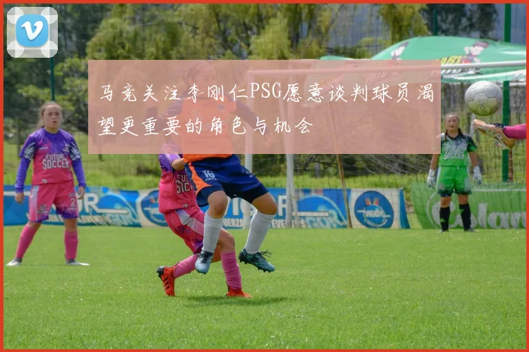 马竞关注李刚仁PSG愿意谈判球员渴望更重要的角色与机会