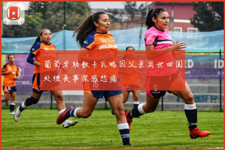 葡萄牙助教卡瓦略因父亲离世回国处理丧事深感悲痛