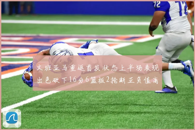 文班亚马重返首发状态上半场表现出色砍下16分6篮板2抢断正负值高达21