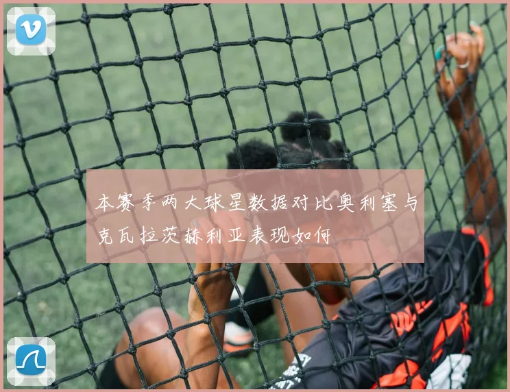 本赛季两大球星数据对比奥利塞与克瓦拉茨赫利亚表现如何