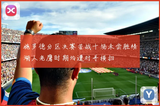 施罗德分区决赛苦战十场未尝胜绩湖人老鹰时期均遭对手横扫