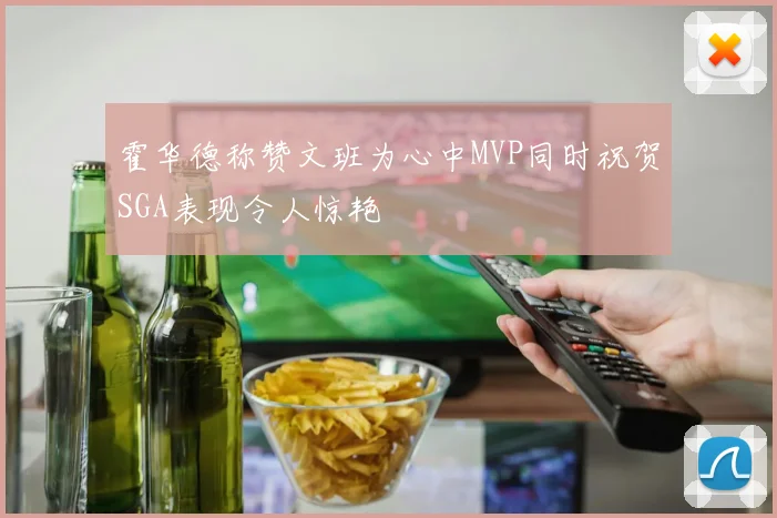 霍华德称赞文班为心中MVP同时祝贺SGA表现令人惊艳