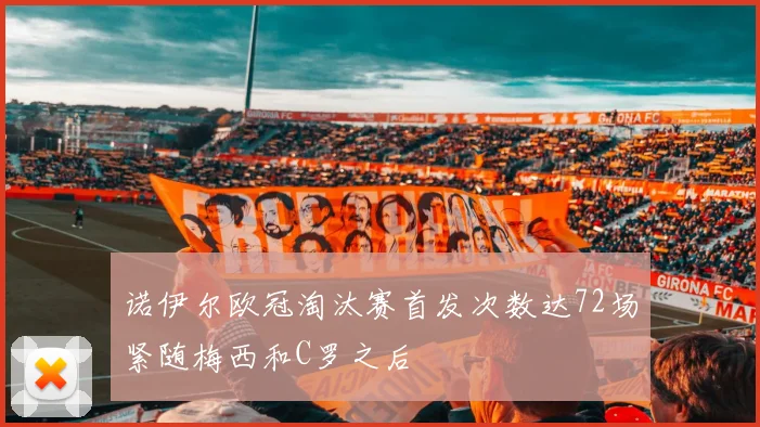 诺伊尔欧冠淘汰赛首发次数达72场紧随梅西和C罗之后