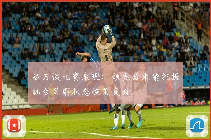 达万谈比赛表现：领先后未能把握机会目前状态恢复良好