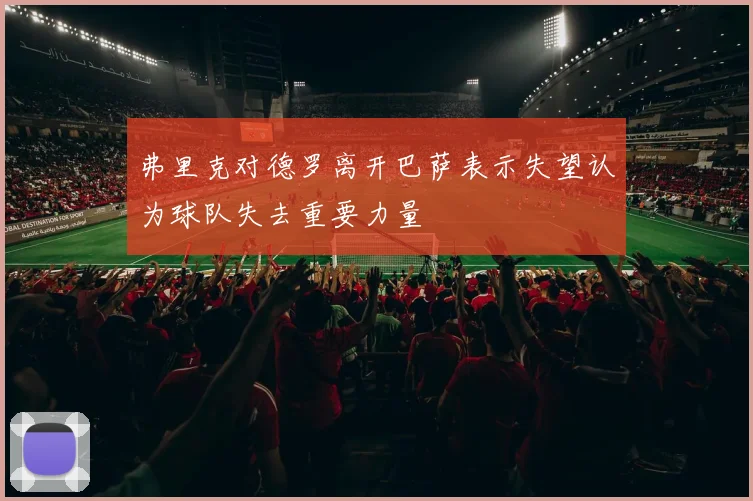 弗里克对德罗离开巴萨表示失望认为球队失去重要力量