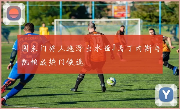 国米门将人选浮出水面J马丁内斯与凯帕成热门候选
