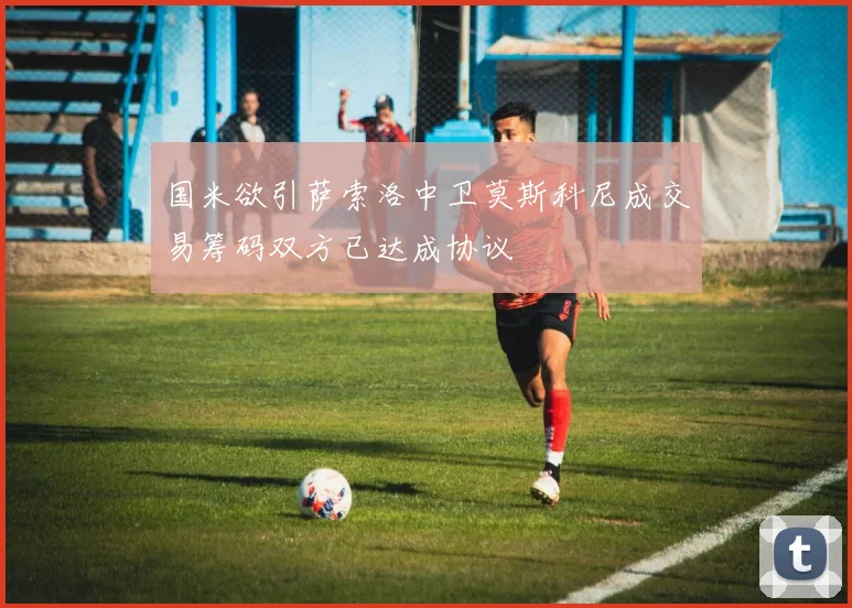 国米欲引萨索洛中卫莫斯科尼成交易筹码双方已达成协议