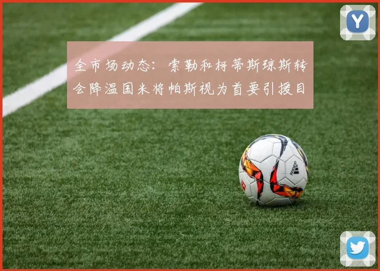 全市场动态：索勒和柯蒂斯琼斯转会降温国米将帕斯视为首要引援目标