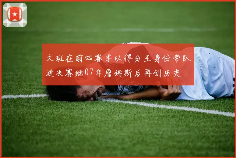 文班在前四赛季以得分王身份带队进决赛继07年詹姆斯后再创历史