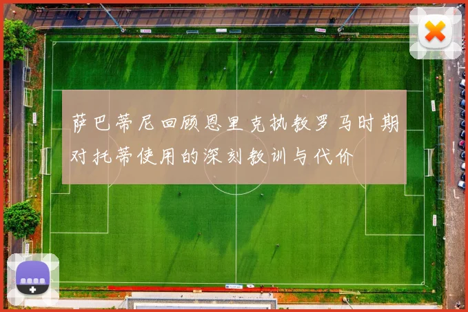 萨巴蒂尼回顾恩里克执教罗马时期对托蒂使用的深刻教训与代价