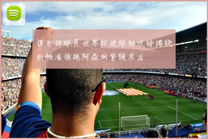 俱乐部球员世界杯进球助攻榜揭晓利物浦领跑阿森纳紧随其后